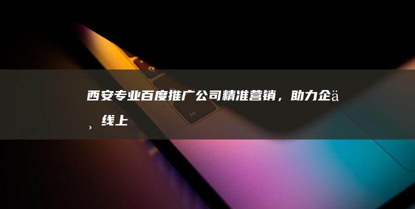 西安专业百度推广公司：精准营销，助力企业线上增长