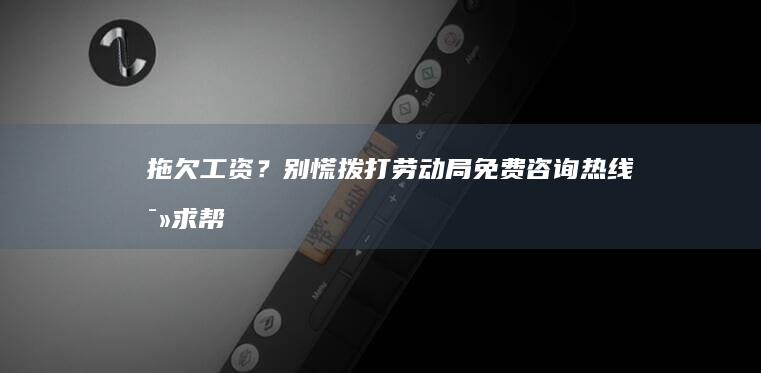 拖欠工资？别慌！拨打劳动局免费咨询热线寻求帮助