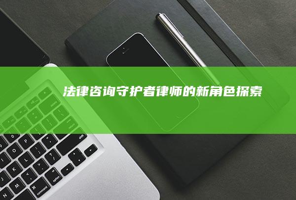 法律咨询守护者：律师的新角色探索